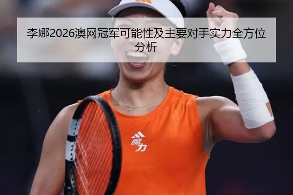 李娜2026澳网冠军可能性及主要对手实力全方位分析